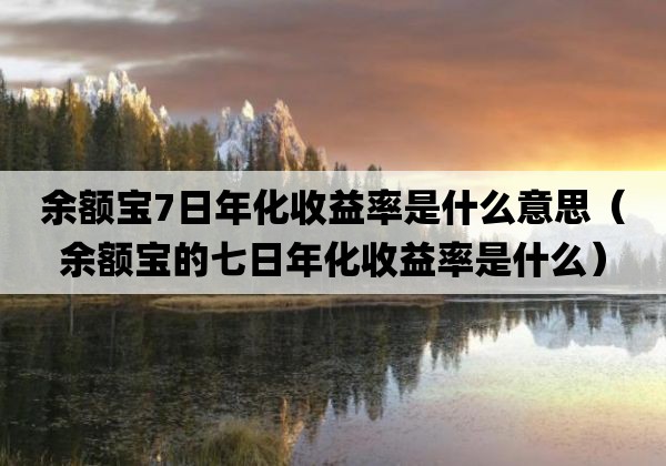 余额宝7日年化收益率是什么意思「余额宝的七日年化收益率是什么」